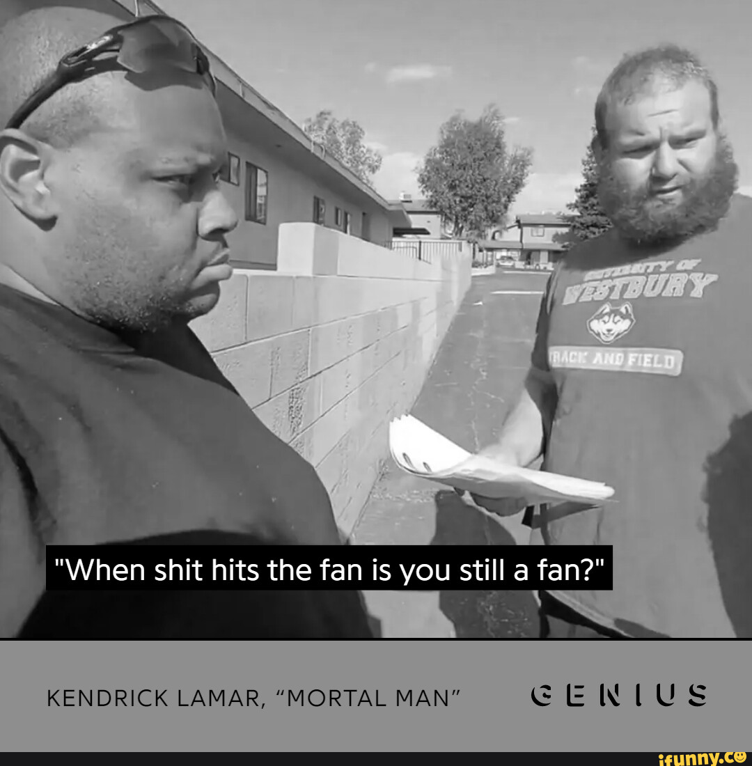 When shit hits the fan is you still a fan?&rdquo; KENDRICK LAMAR 