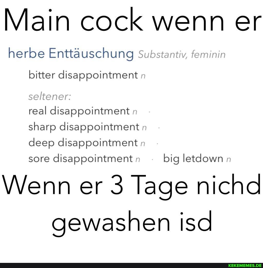 Main cock wenn er
herbe Enttäuschung Substantiv, feminin bitter disappointment n
seltener:
real disappointment :
sharp disappointment n
deep disappointment
Wenn er 3 Tage nichd gewashen isd