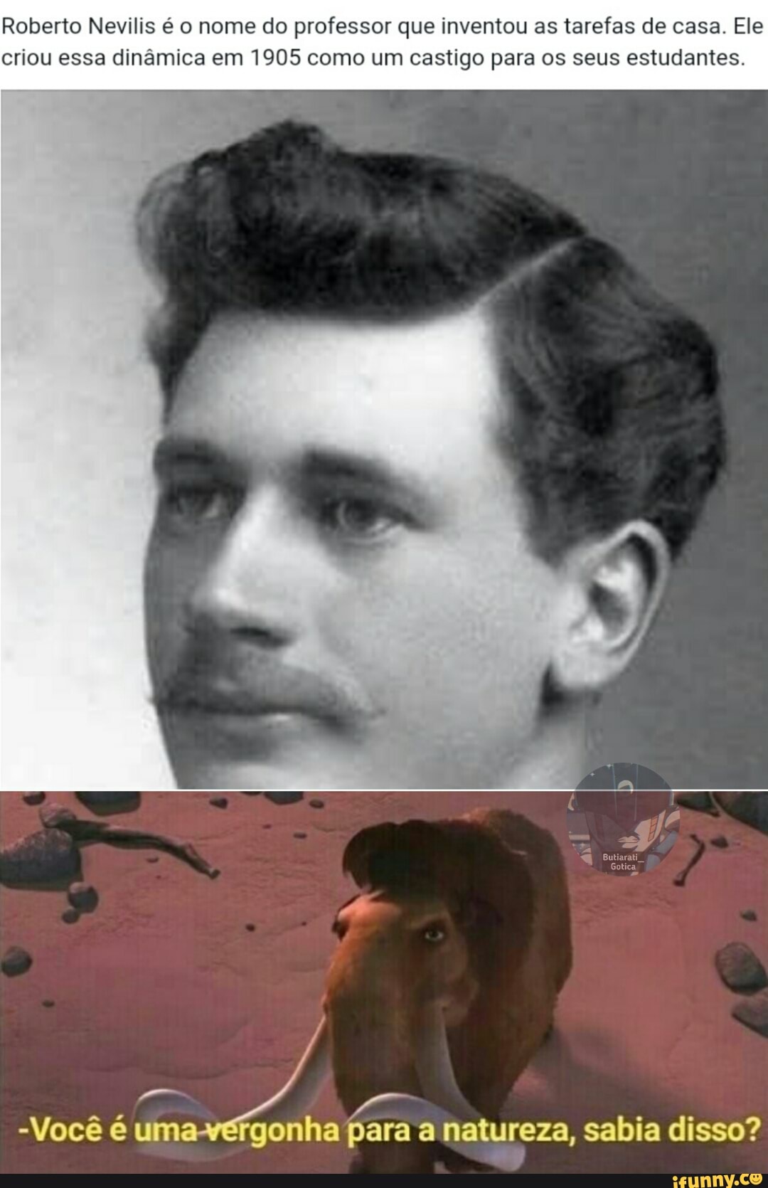 Roberto Nevilis é o nome do professor que Inventou as tarefas de casa. Ele criou essa dinâmica em 1905 como um castigo para os seus estudantes.
Butiar
Gotica
-Você é uma onha para natureza, sabia disso?