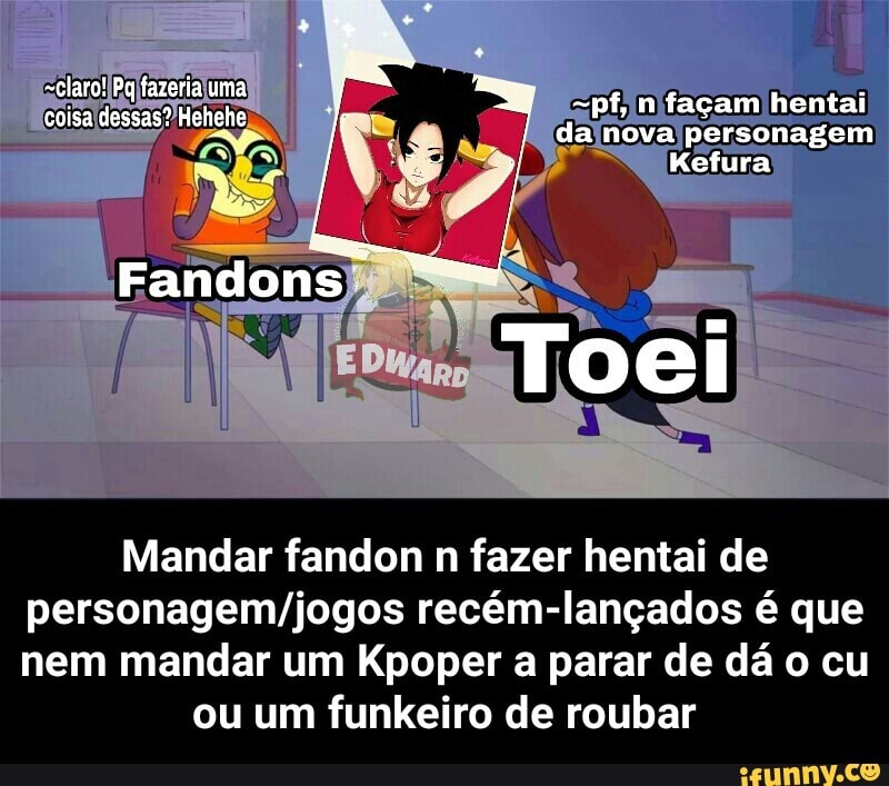 Mandar fandon n fazer hentai de
personagem/jogos recém-lançados é que
nem mandar um Kpoper a parar de dá o cu
ou um funkeiro de roubar - Mandar fandon n fazer hentai de personagem/jogos recém-lançados é que nem mandar um Kpoper a parar de dá o cu ou um funkeiro de roubar