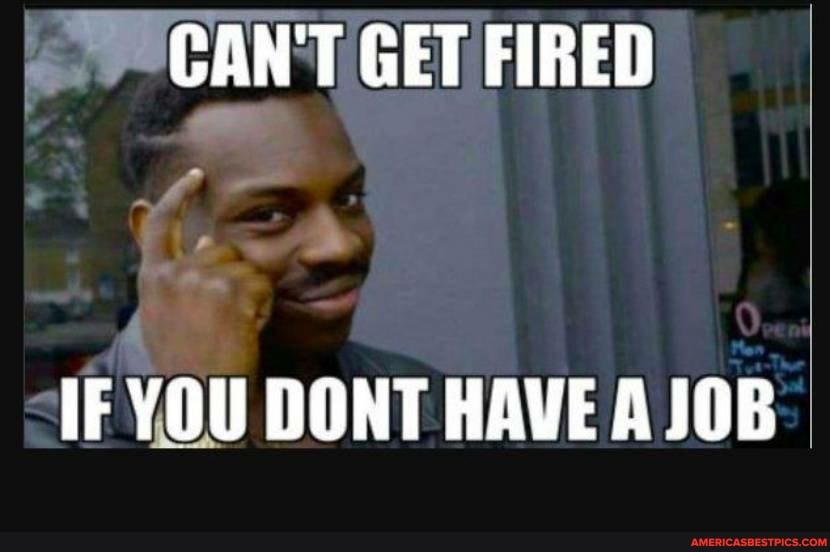 CAN'T GET FIRED
IF YOU DONT HAVE A JOB