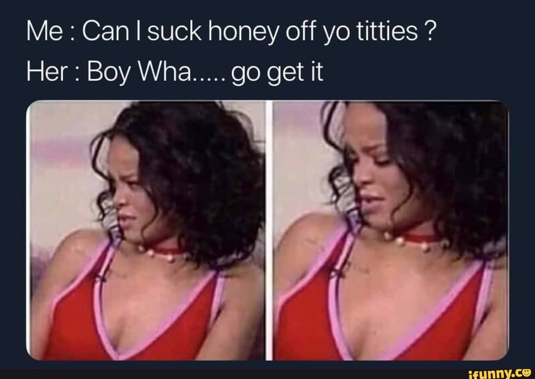 Me : Can I suck honey off yo titties ? Her : Boy Wha ..... go get it -  iFunny