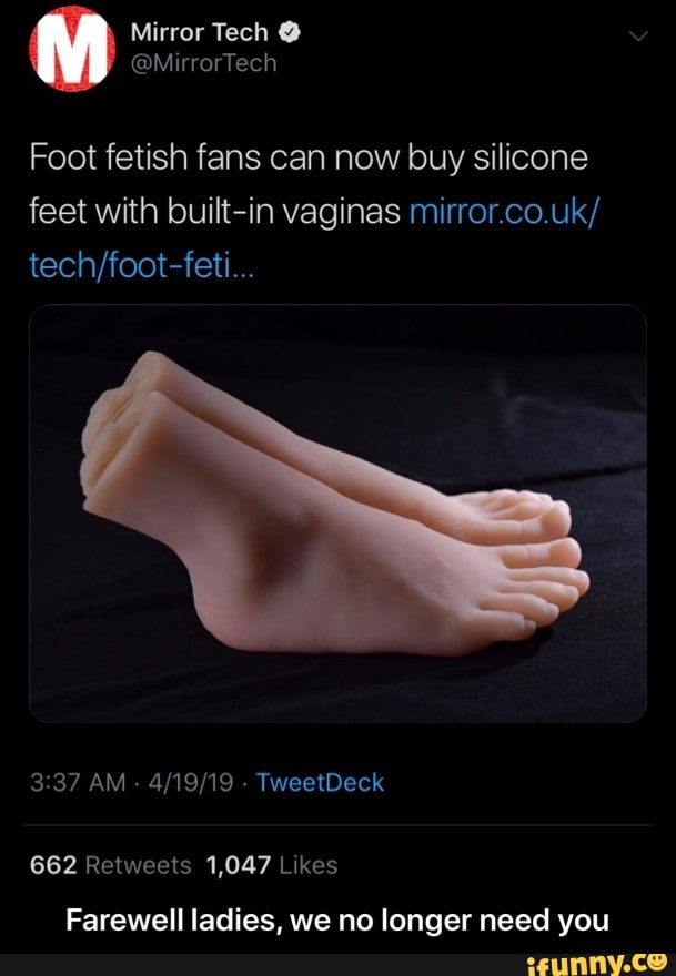 Addiction T Hest You Foot fetish fans can now buy silicone feet With buíIt-in vaginas  mirror.co.uk/ 1,047 Farewell ladies, we no longer need - Farewell ladies,  we no longer need you - iFunny