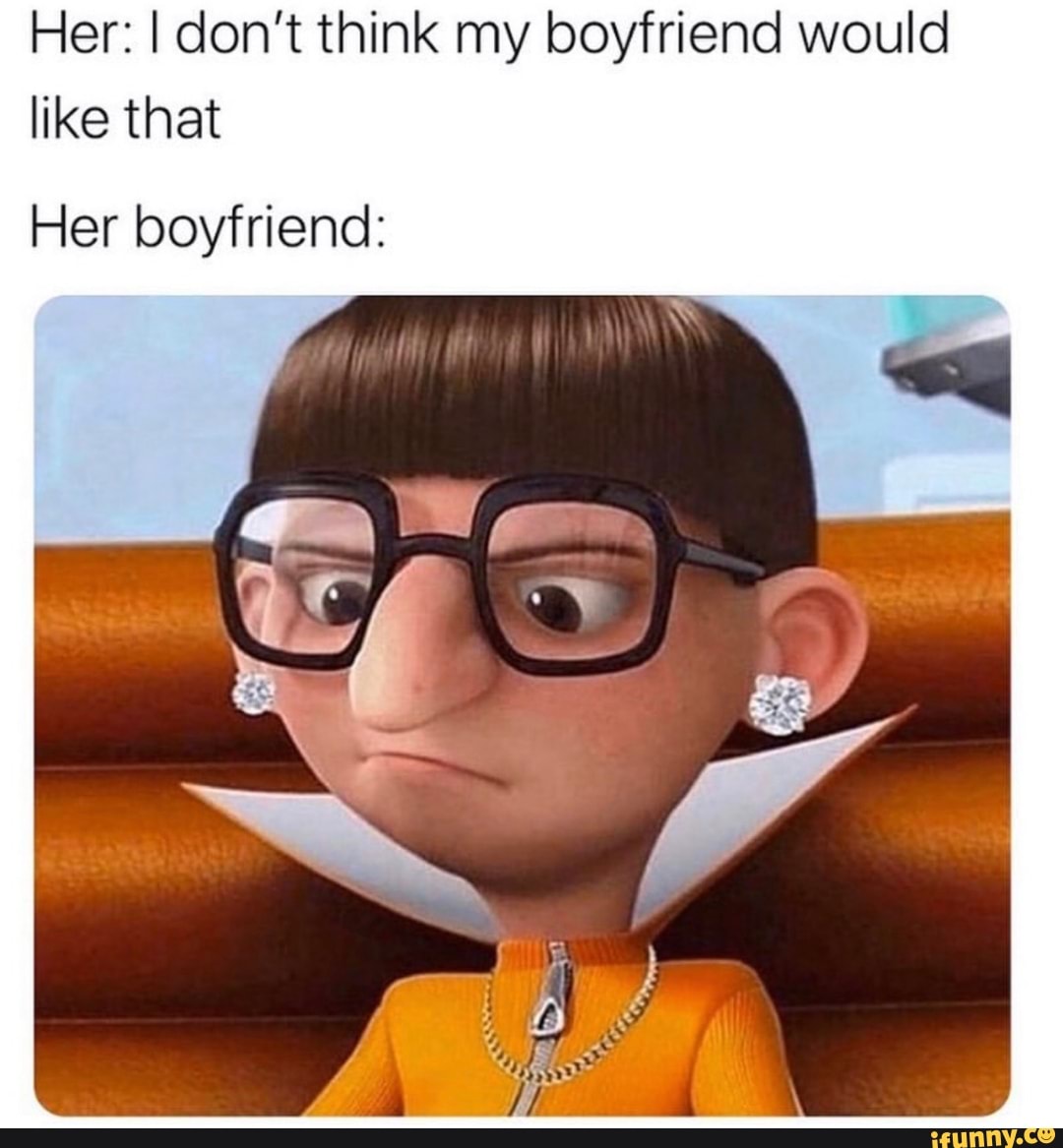 Her I don't think my boyfriend would like that Her boyfriend iFunny