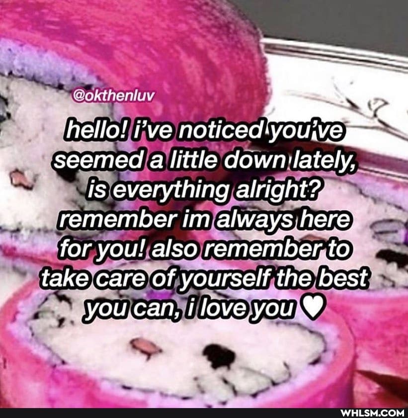hello! ve noticed' YOUVC seemed a little down_ lately, is everything airight? remember im always here, for you! also remember to: take care of yourself the best you.can, ilove you @
