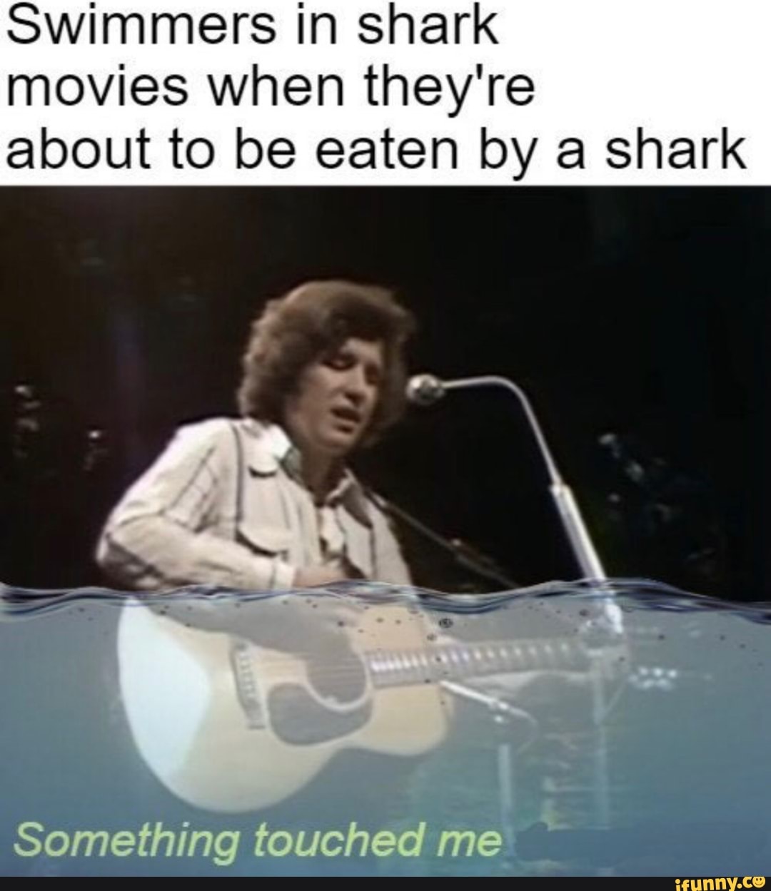 Swimmers in shark movies when they're about to be eaten by a shark
Something touched me