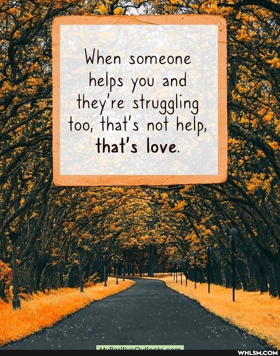 When someone helps you and they're struggling too, that's not help,
that's love.