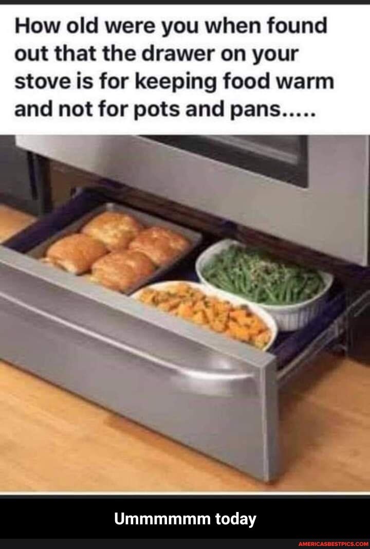 How old were you when found out that the drawer on your stove is for keeping food warm and not for pots and pans
Ummmmmm today - Ummmmmm today
