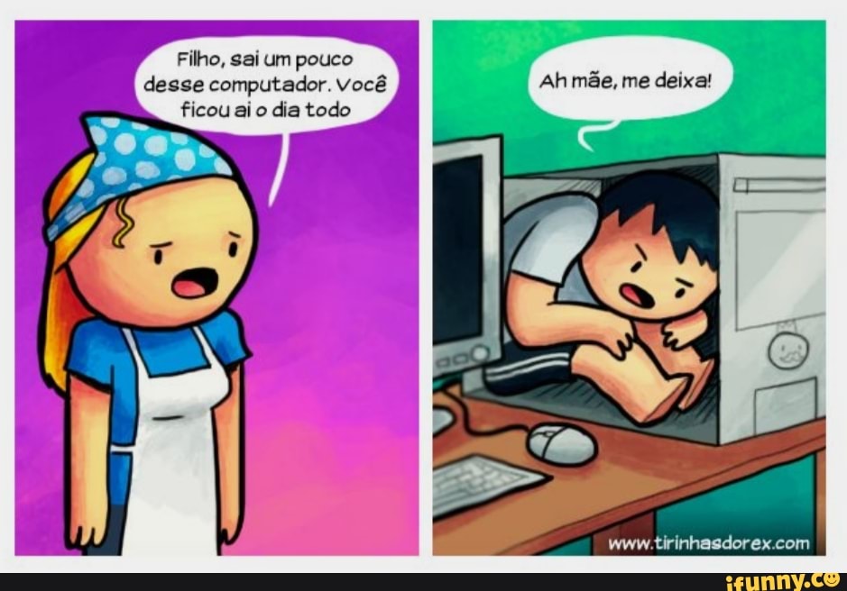 Filho, sai um pouco desse computador. Você Ah mãe, me deixa! ficou ai o dia todo