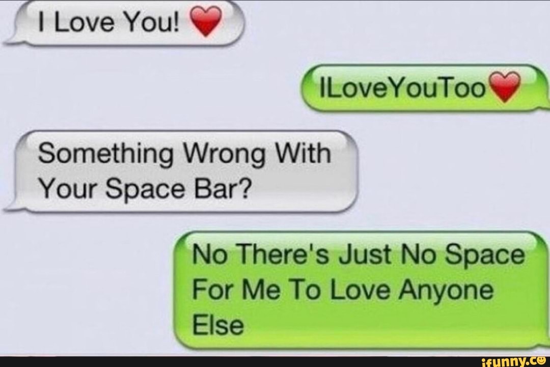 LL
TTT I Something Wrong With
Your Space Bar?
No There's Just No Space
For Me To Love Anyone