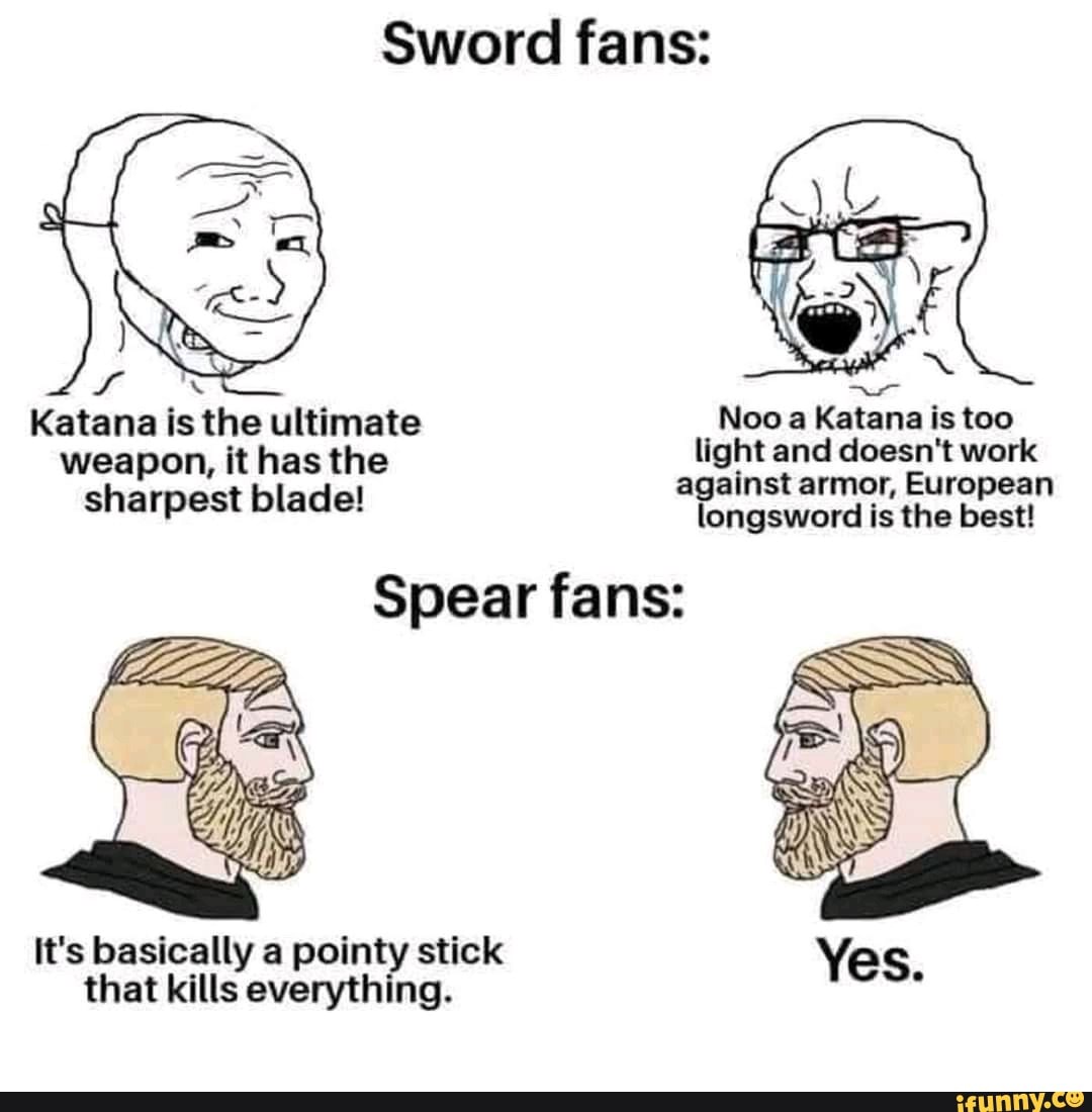 Sword fans:
Katana is the ultimate Noo a Katana is too weapon, it has the light and doesn't work sharpest blade! against armor, longsword is European the best!
longsword is the best!
Spear fans:
It's basically a pointy stick that kills everything.