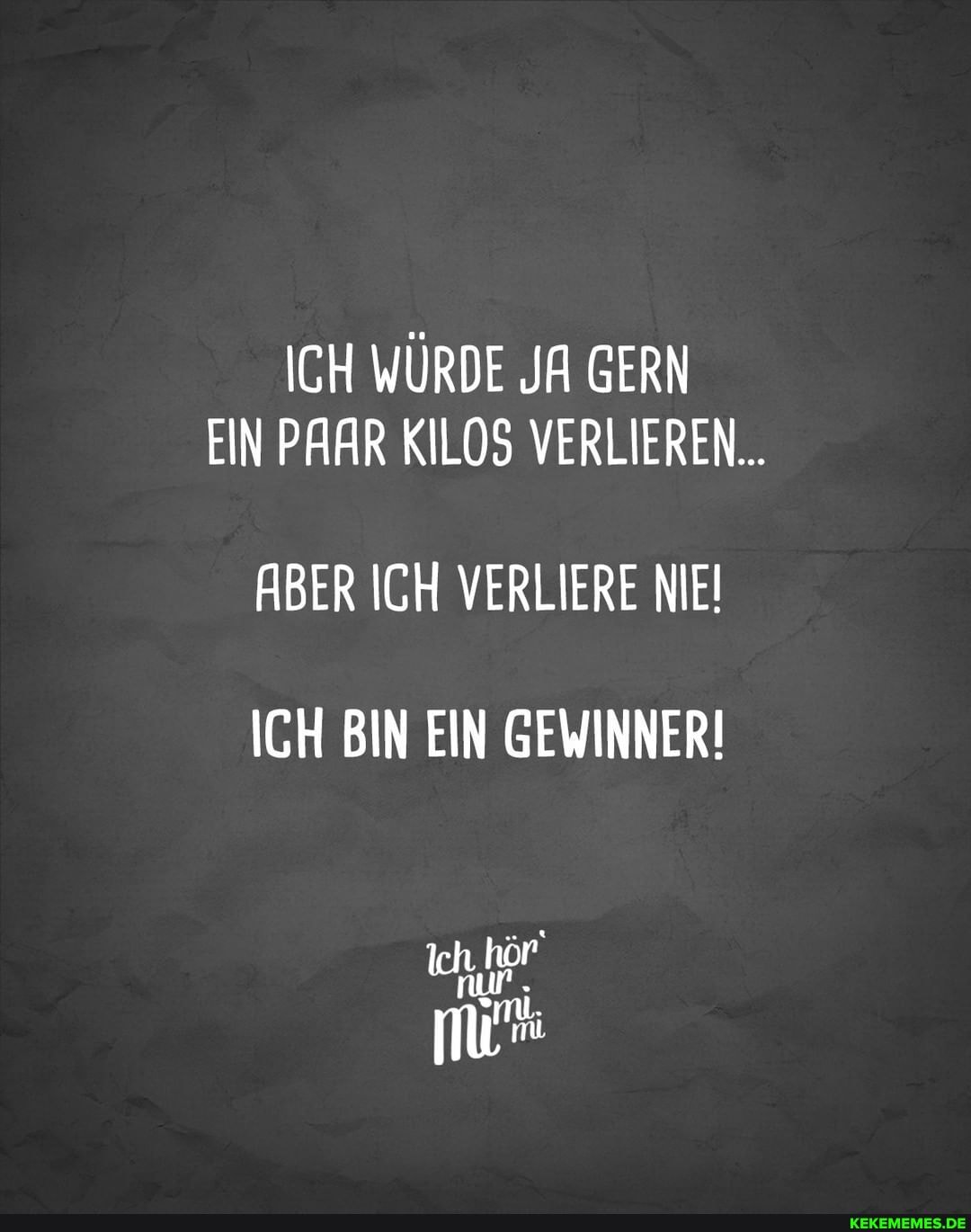 ICH WÜRDE JA GERN EIN PAAR KILOS VERLIEREN...
ABER ICH VERLIERE NIEI ICH BIN EIN GEWINNER!
nur