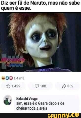 Diz ser fã de Naruto, mas não sabe quem é esse.
14mi
Kakashi Vesgo sim, esse é o Gaara depois de cheirar toda a areia