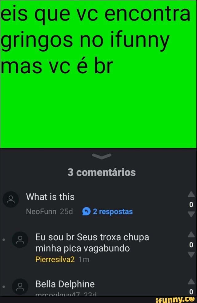 eis que vc encontra
gringos no ifunny
3 comentários
Eu sou br Seus troxa chupa
minha pica vagabundo