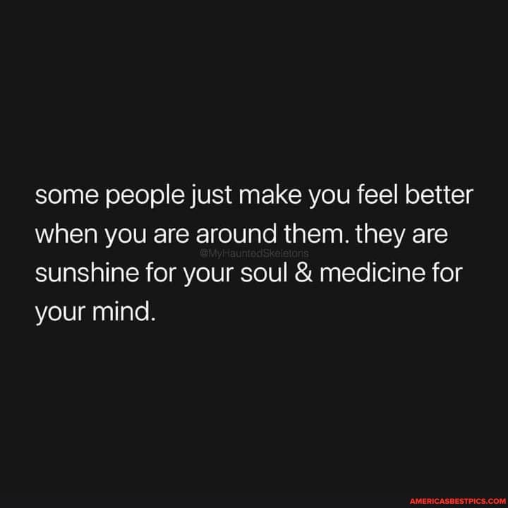 some people just make you feel better when you are around them. they are sunshine for your soul & medicine for your mind.