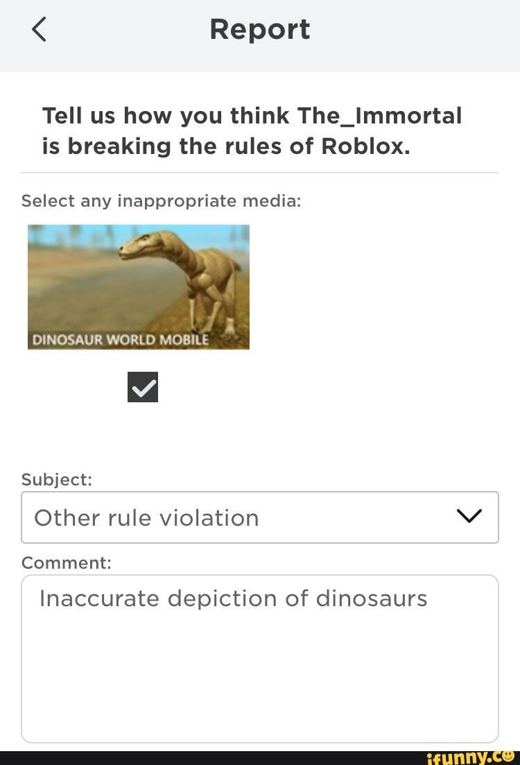 Report Tell Us How You Think The Immortal Is Breaking The Rules Of Roblox Select Any Inappropriate Media Subject Other Rule Violation Comment Inaccurate Depiction Of Dinosaurs Ifunny - breaking roblox rules