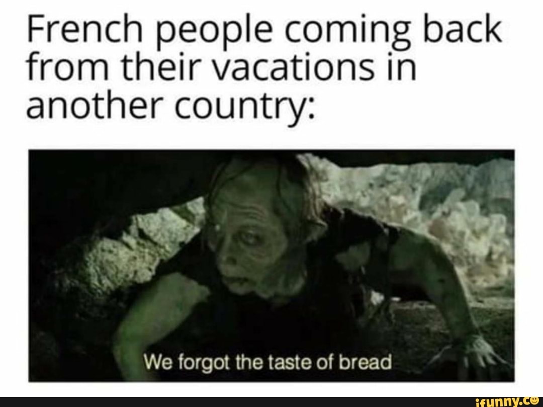 French people coming back
from their vacations in
another country:
We forgot the taste of bread