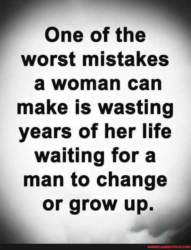 One the
worst mistakes a woman can make is wasting years of her life waiting for a man to change
or grow up.
