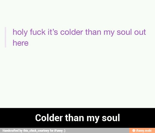 holy fuck it's colder than my soul out
here
Colder than my soul - Colder than my soul