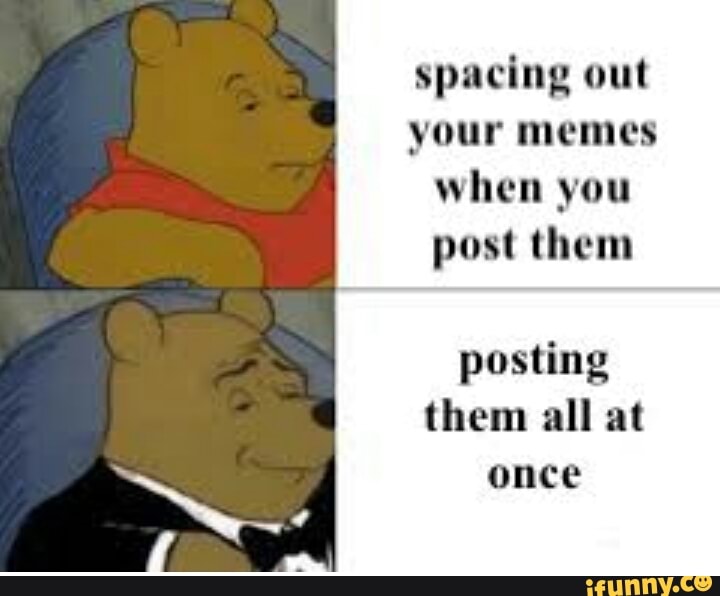 Spacing out your memes when you post them posting them all at - iFunny