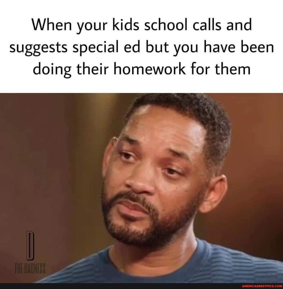 When your kids school calls and
suggests special ed but you have been doing their homework for them