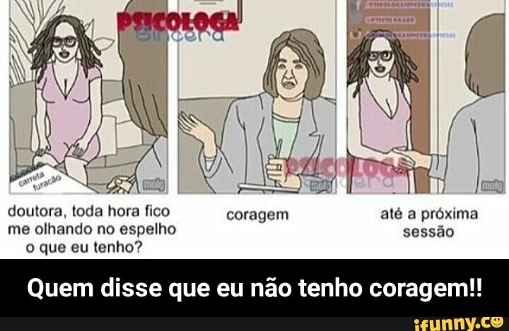doutora, toda hora fico
coragem até a próxima
me olhando no espelho sessão
que
Quem disse que eu não tenho coragem!! - Quem disse que eu não tenho coragem!!