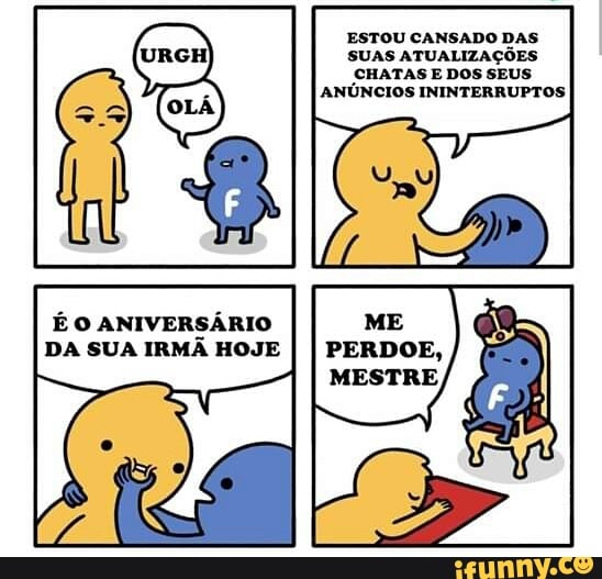 ESTOU CANSADO DAS
SUAS ATUALIZAÇÕES
CHATASE DOS SEUS
ANÚNCIOS ININTERRUPTOS
É O ANIVERSÁRIO
DA SUA IRMÃ HOJE