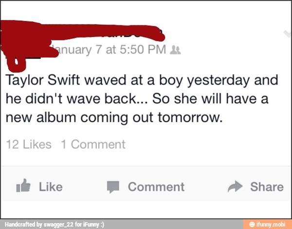 Taylor Swift waved at a boy yesterday and
he didn't wave back... So she will have a
new album coming out tomorrow.
if Like BE Comment AP Share