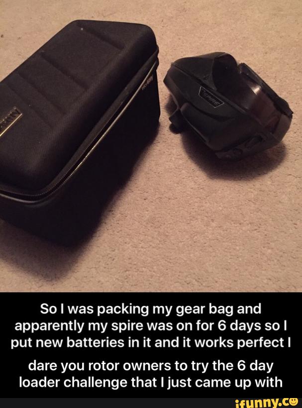 So I was packing my gear bag and
apparently my spire was on for 6 days so I
put new batteries in it and it works perfect I
dare you rotor owners to try the 6 day
loader challenge that I just came up with - dare you rotor owners to try the 6 day loader challenge that I just came up with
