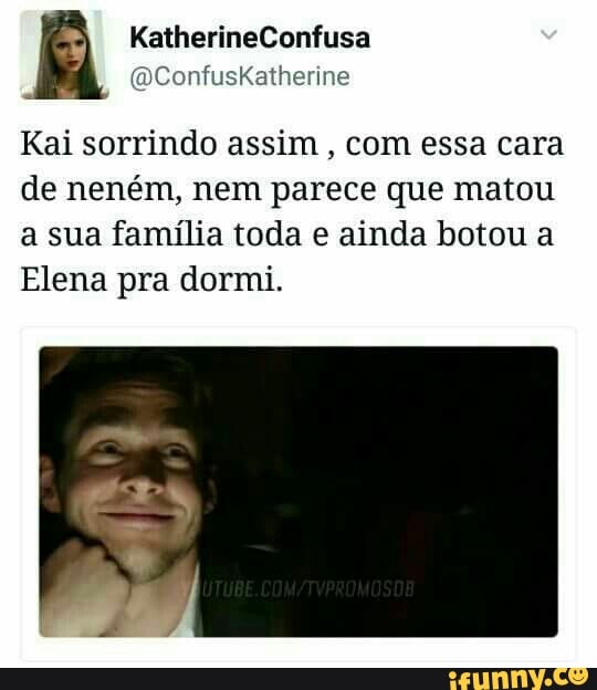 Kai sorrindo assim
com essa cara
de neném, nem parece que matou
a sua família toda e ainda botou a
Elena pra dormi.