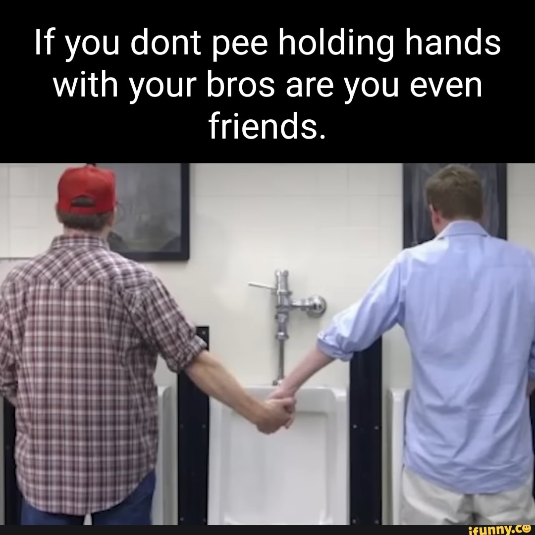 If you dont pee holding hands with your bros are you even friends. - iFunny