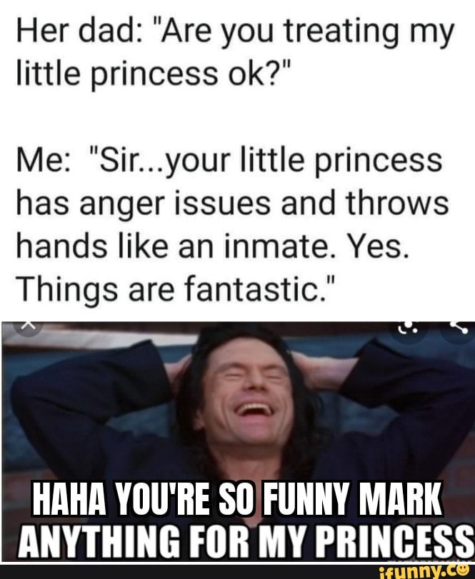 Her dad "Are you treating my little princess ok?" Me "Sir...your