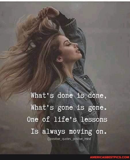 done,
ne.
What's gone is
One of life's.
Is always moving on.