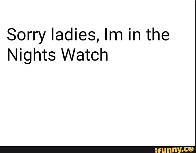 Sorry ladies, Im in the
Nights Watch