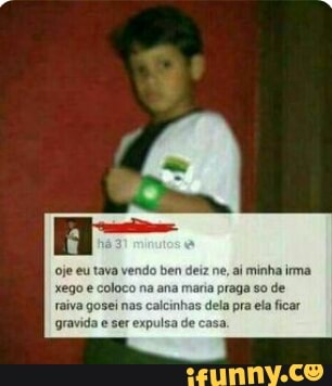 je eu tava vendo ben deiz ne, ai minha irma
xego e coloco na ana maria praga so de
raiva gosei nas
calcinhas dela pra efa ficar
gravida
e
ser expulsa de casa,