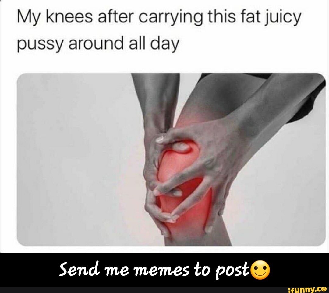 My knees after carrying this fat juicy pussy around all day Send me memes  to post® - Send me memes to post🙂 - iFunny