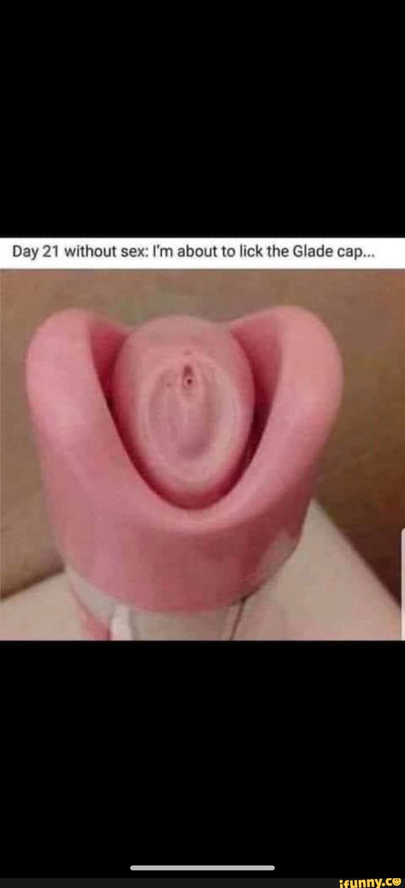 Day without sexx about to lick tha Glade cap...
