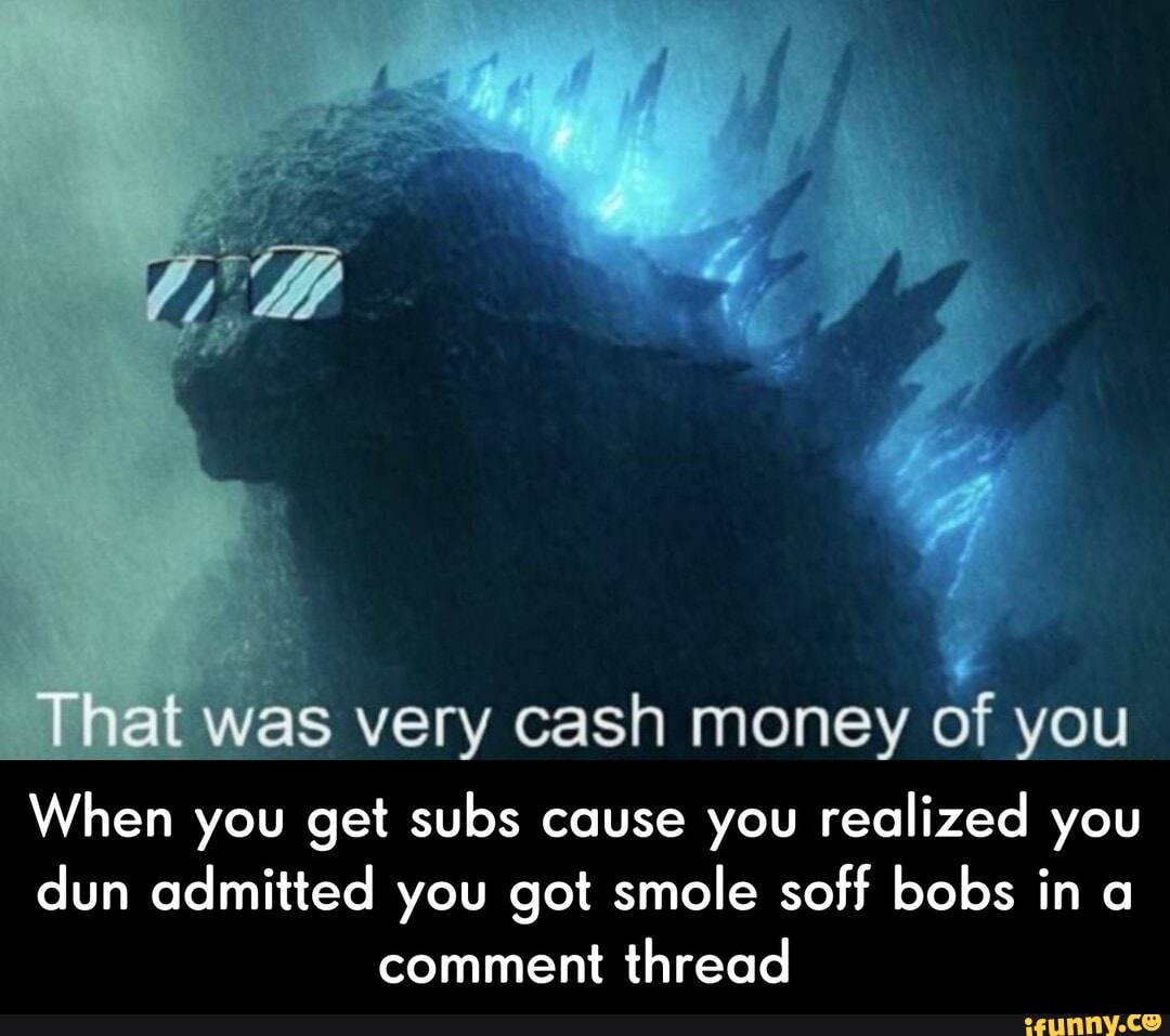 was very cash money of you When you get subs cause you realized you...