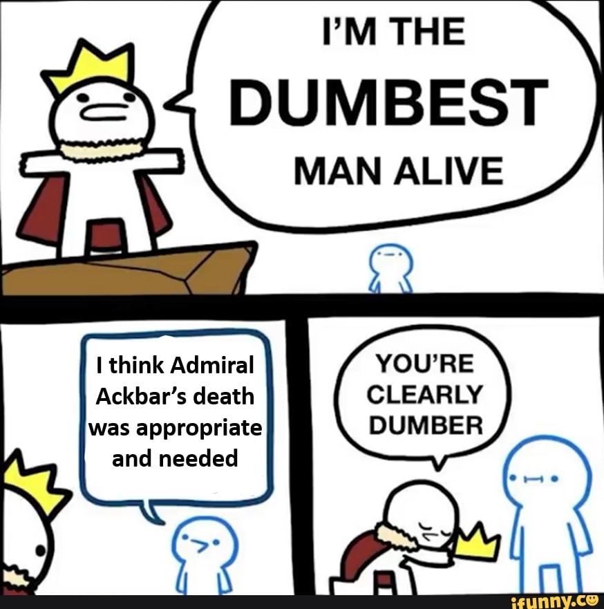 ''M THE
DUMBEST
MAN ALIVE
think Admiral
Ackbar's death was appropriate and needed
DUMBER