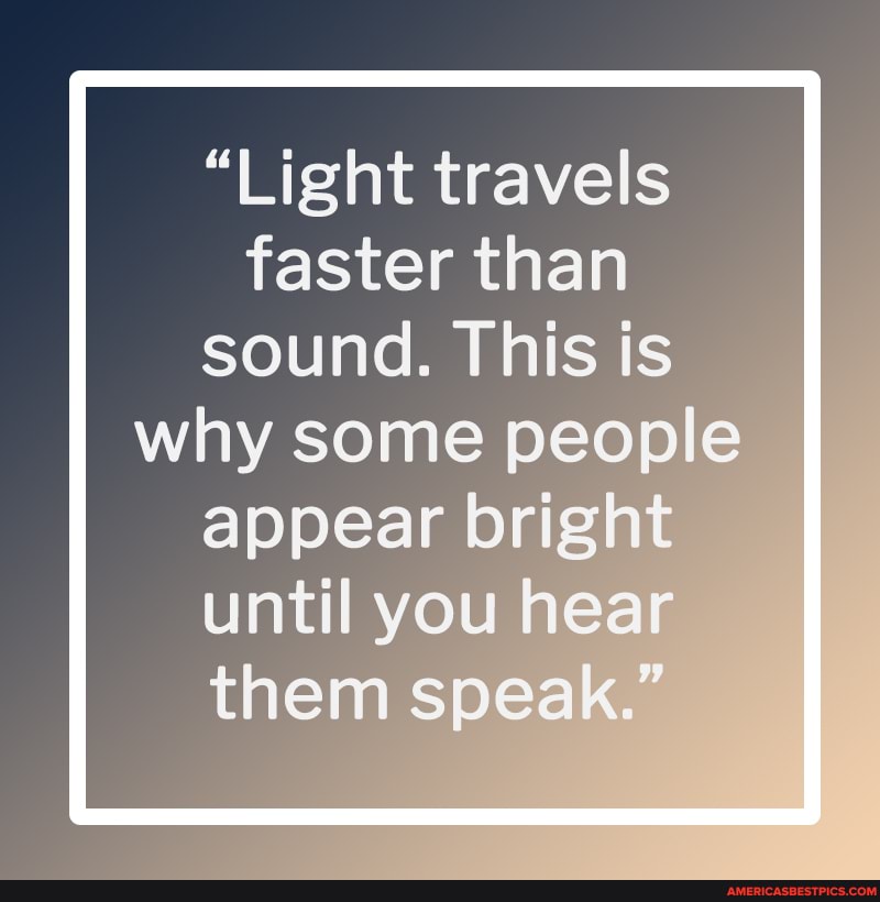 "Light travels faster than sound. This is why some people
appear bright until you hear them speak."
