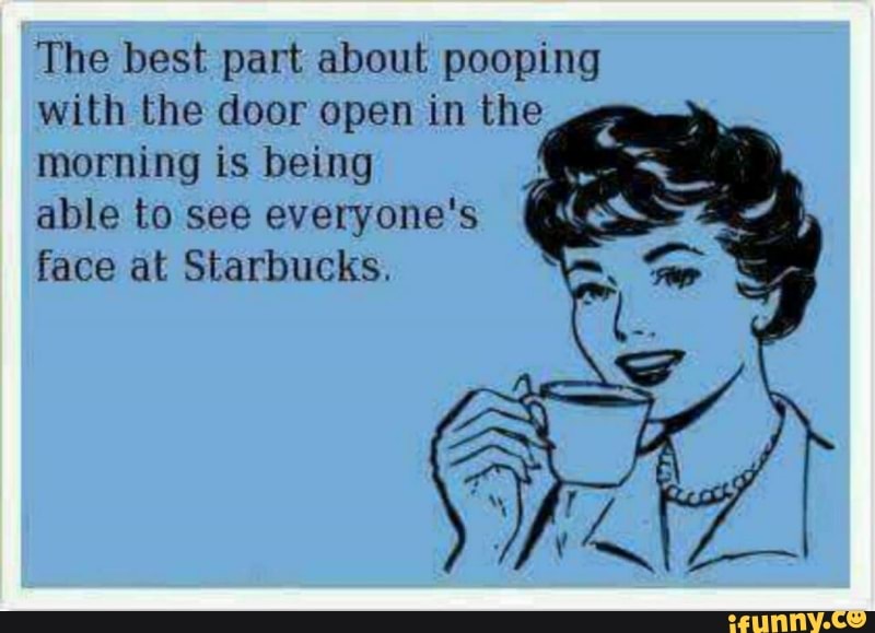 The Best Part About Pooping With The Door Open In The Morning Is Being Able To See Everyone S Face At Starbucks