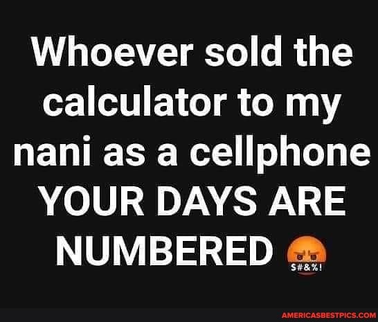 Whoever sold the calculator to my nani as a cellphone
YOUR DAYS ARE NUMBERED