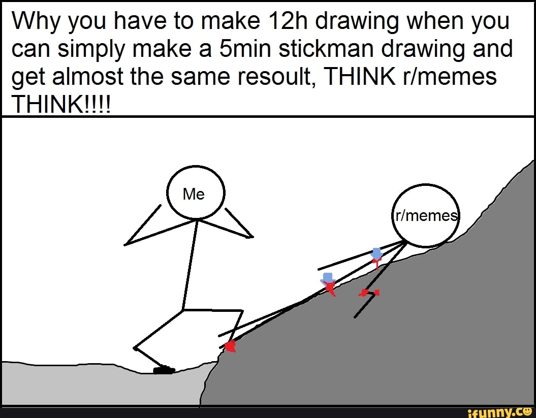 Why you have to make drawing when you can simply make a 5min stickman drawing and get almost the same resoult, THINK rimemes
THINK!!!