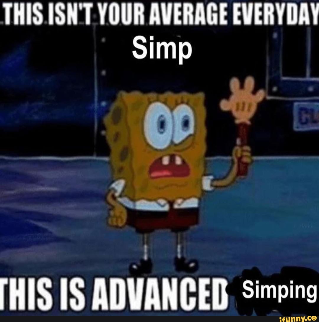 THIS ISN'T YOUR AVERAGE EVERYDAY Simp THIS IS ADVANCED, Simeing - iFunny