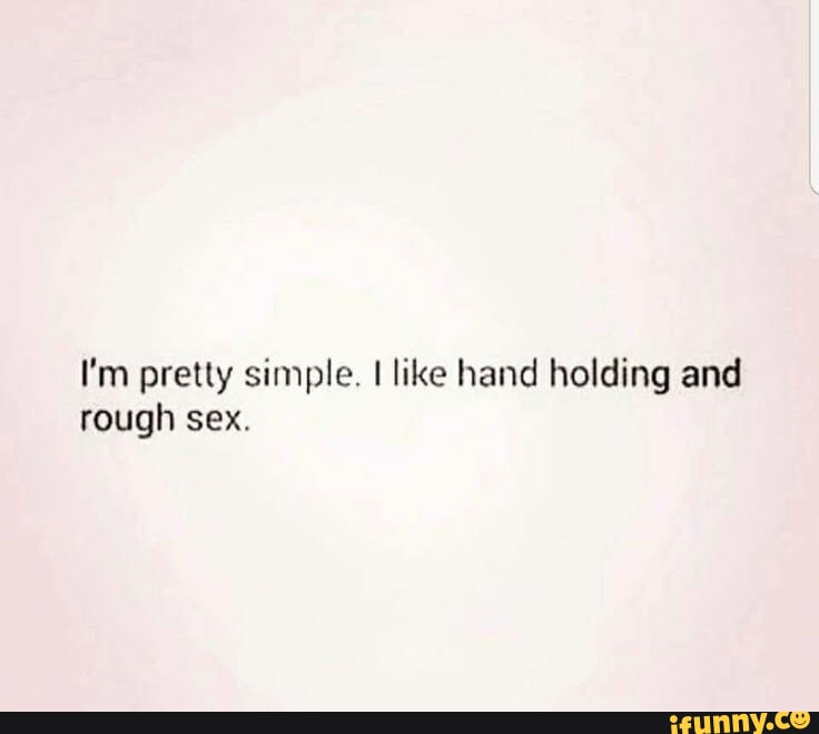 I'm pretty simple. I like hand holding and rough sex. - iFunny