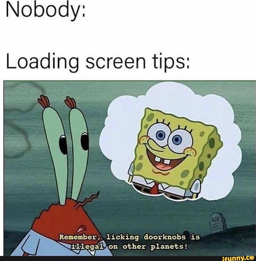 Noboay:
Loading screen tips:
Remember, licking doorknobs is other planets!