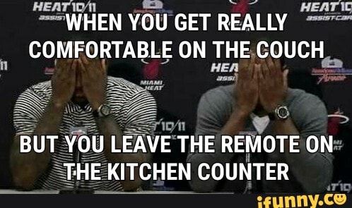 = WHEN You GET
REALLY a
COMFORTABLE ON THE,COUCH.
I
y
L
VE THE REMOTE ON:
KITCHEN
COUNTER