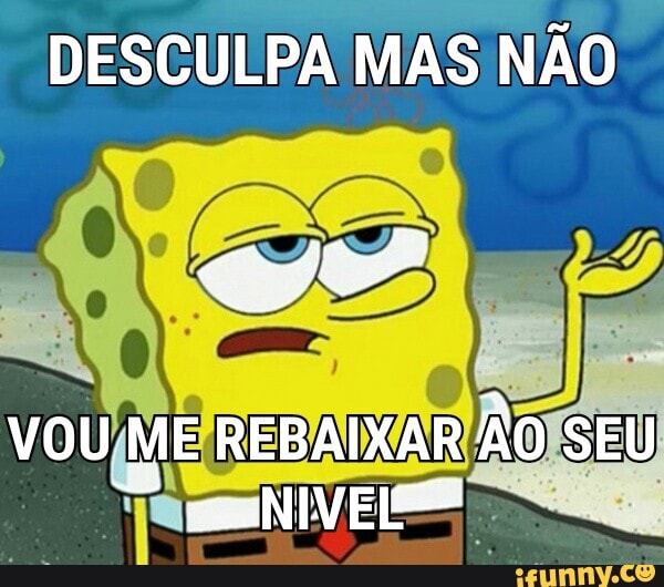 DESCULPA MAS NÃO
VOU ME REBAIXAR Ão SEU JE NIVEL=
