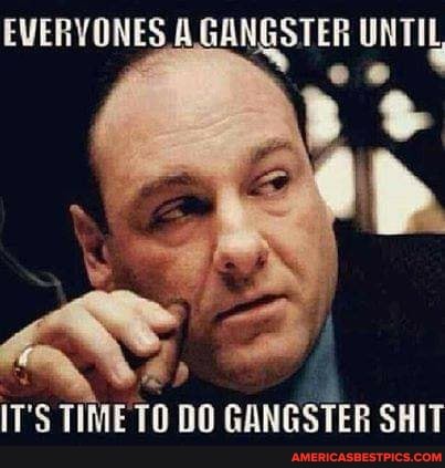 EVERVONES GANGSTER UNTIL
IT'S TIME TO DO GANGSTER SHIT