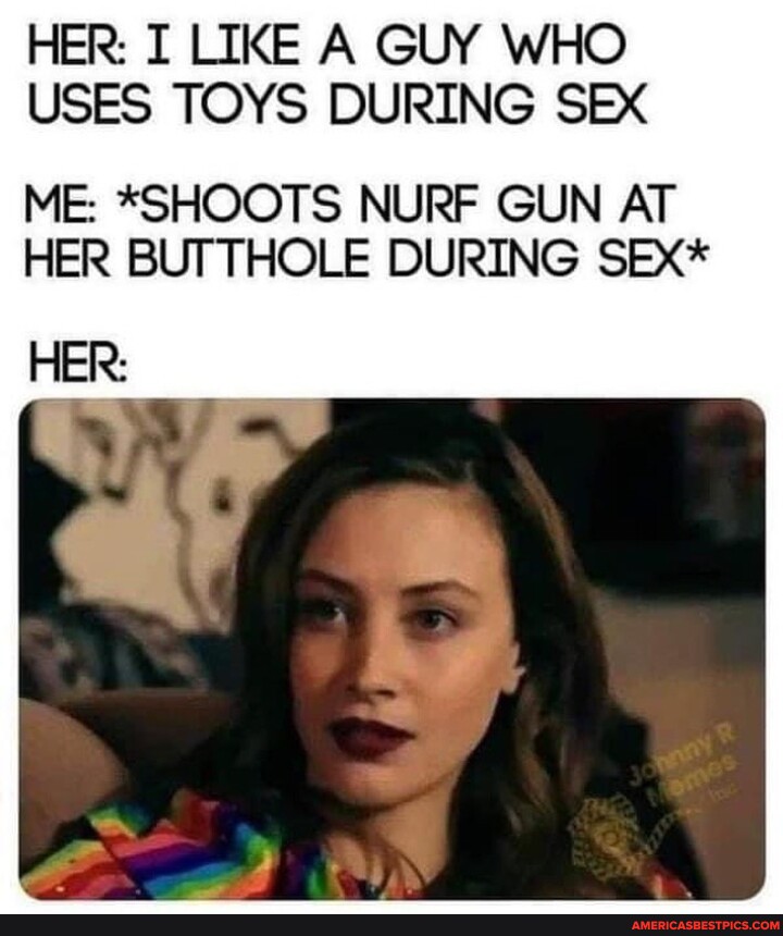 Her I Like A Guy Who Uses Toys During Sex Me Shoots Nurf Gun At Her Butthole During Sex Her